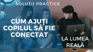 Soluții practice: Cum ajuți copilul să se conecteze cu lumea reală